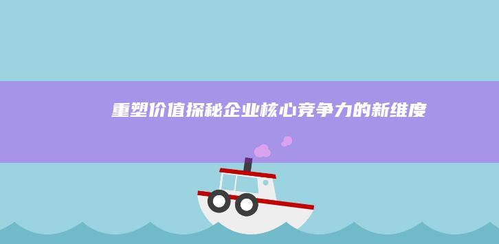 重塑价值：探秘企业核心竞争力的新维度