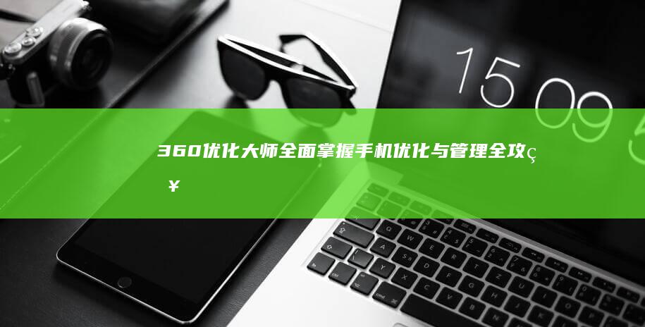 360优化大师：全面掌握手机优化与管理全攻略APP